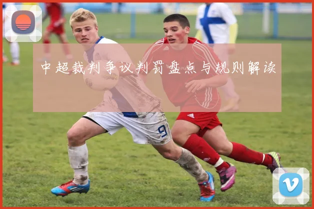 中超裁判争议判罚盘点与规则解读