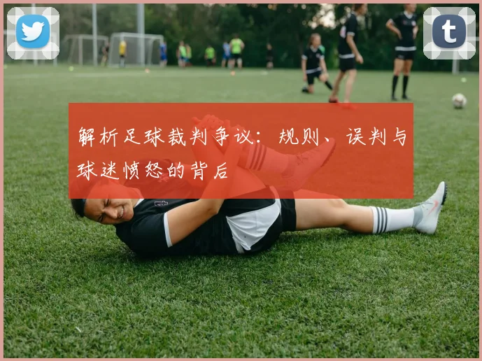 解析足球裁判争议：规则、误判与球迷愤怒的背后