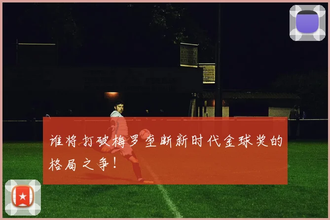 谁将打破梅罗垄断新时代金球奖的格局之争！