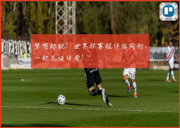 梦想起航!世界杯赛程伴你同行,一起见证传奇!