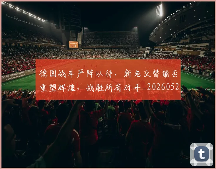 德国战车严阵以待,新老交替能否重塑辉煌,战胜所有对手_20260526074529