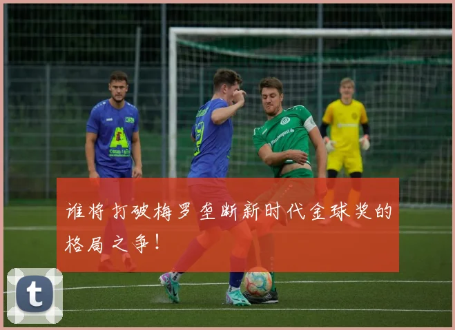 谁将打破梅罗垄断新时代金球奖的格局之争！