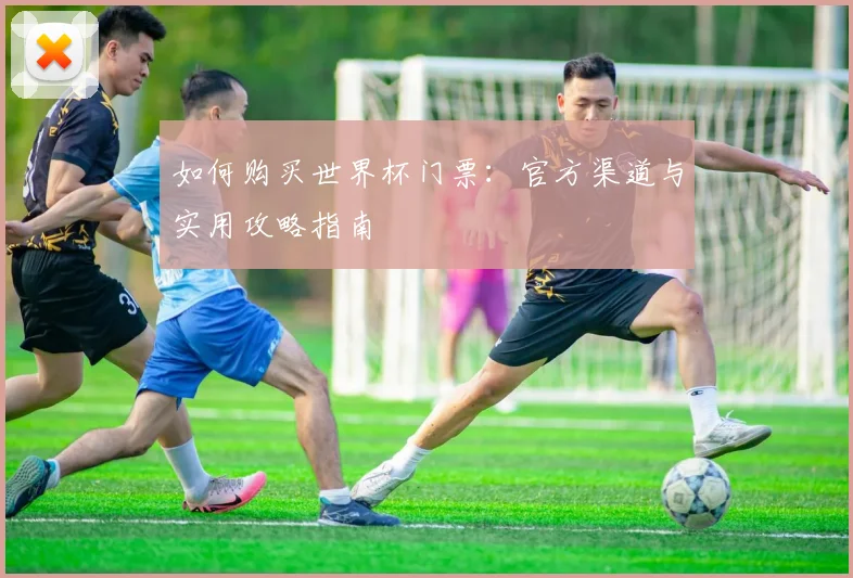 如何购买世界杯门票：官方渠道与实用攻略指南