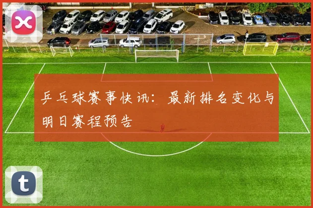 乒乓球赛事快讯:最新排名变化与明日赛程预告