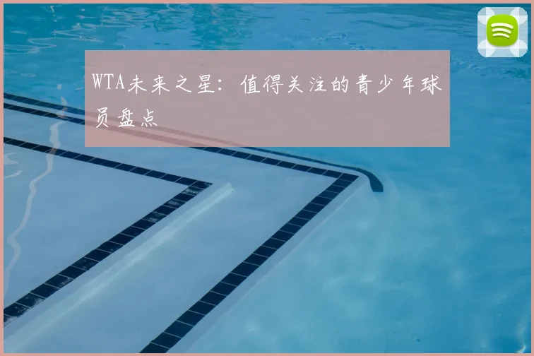 WTA未来之星:值得关注的青少年球员盘点