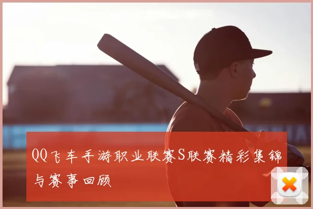 QQ飞车手游职业联赛S联赛精彩集锦与赛事回顾