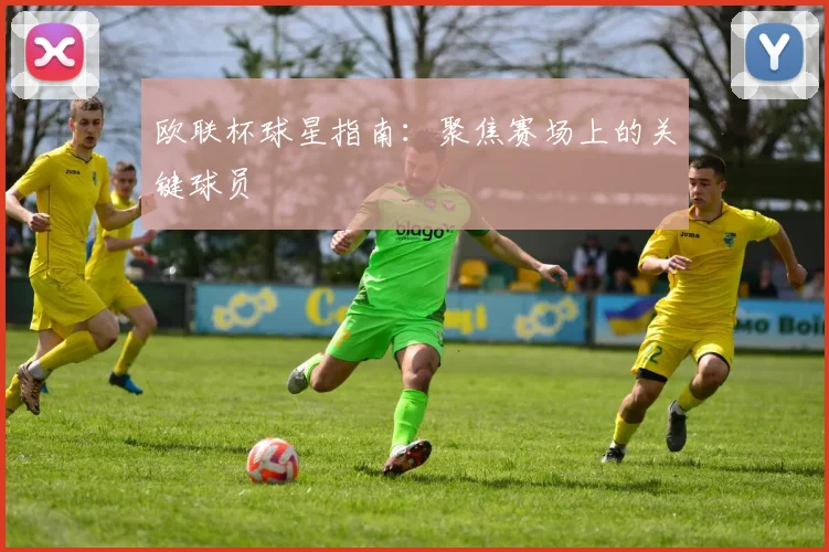 欧联杯球星指南:聚焦赛场上的关键球员