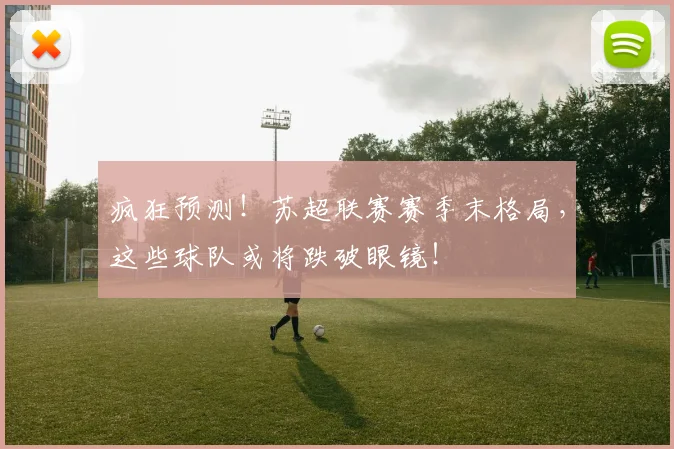 疯狂预测!苏超联赛赛季末格局,这些球队或将跌破眼镜!