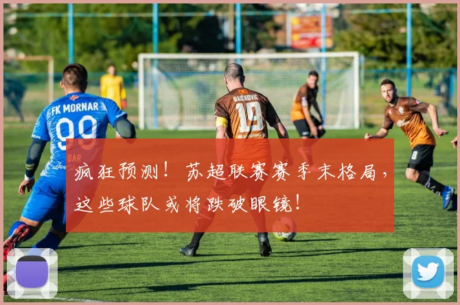 疯狂预测！苏超联赛赛季末格局，这些球队或将跌破眼镜！