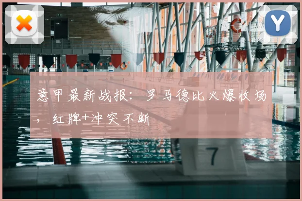 意甲最新战报：罗马德比火爆收场，红牌+冲突不断