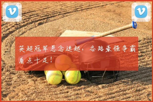 英超冠军悬念迭起,各路豪强争霸看点十足!