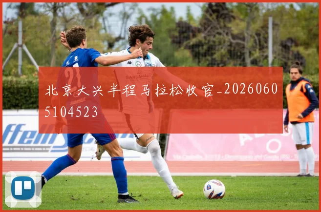 北京大兴半程马拉松收官_20260605104523