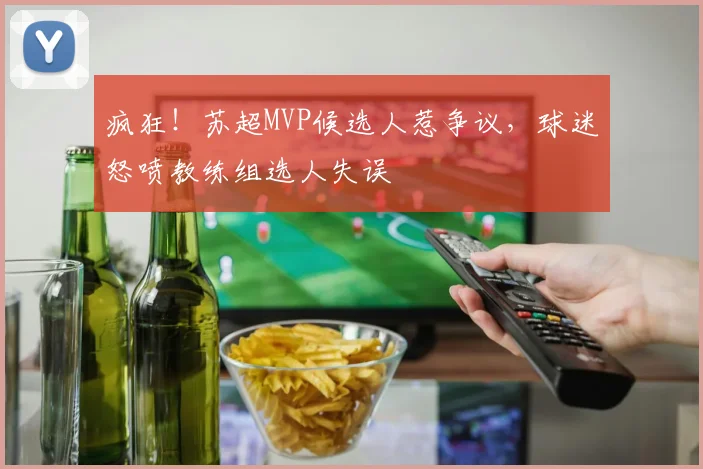 疯狂!苏超MVP候选人惹争议,球迷怒喷教练组选人失误