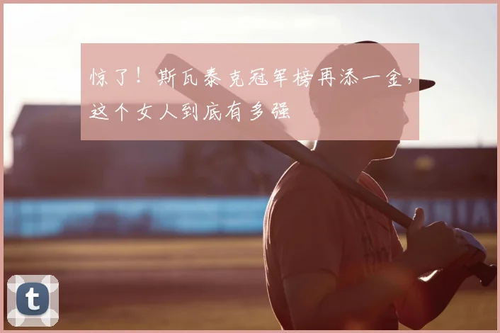 惊了!斯瓦泰克冠军榜再添一金,这个女人到底有多强