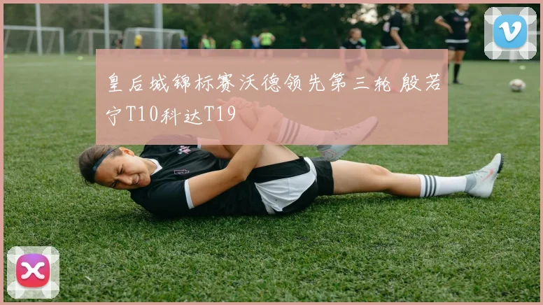 皇后城锦标赛沃德领先第三轮 殷若宁T10科达T19