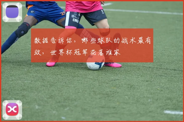 数据告诉你,哪些球队的战术最有效,世界杯冠军花落谁家