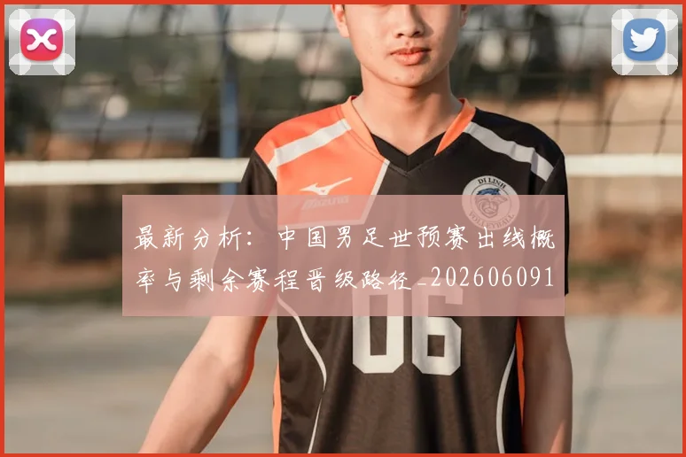 最新分析:中国男足世预赛出线概率与剩余赛程晋级路径_20260609190546