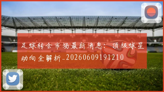 足球转会市场最新消息:顶级球星动向全解析_20260609191210