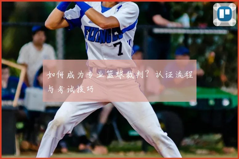 如何成为专业篮球裁判?认证流程与考试技巧