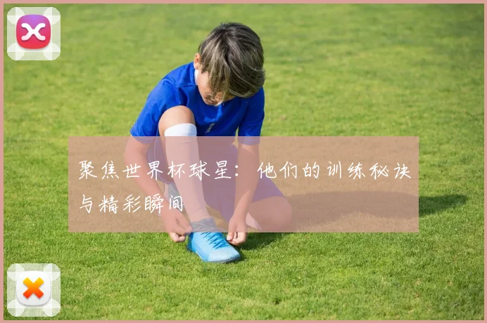 聚焦世界杯球星：他们的训练秘诀与精彩瞬间