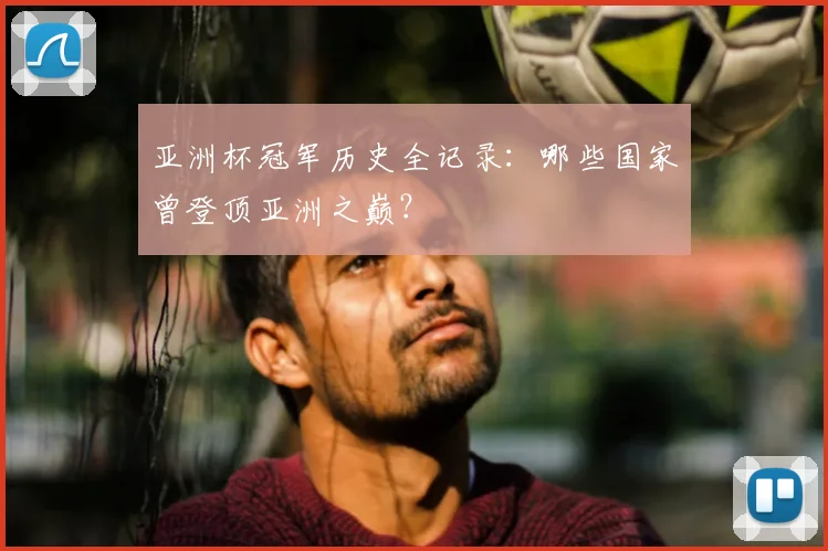 亚洲杯冠军历史全记录:哪些国家曾登顶亚洲之巅?