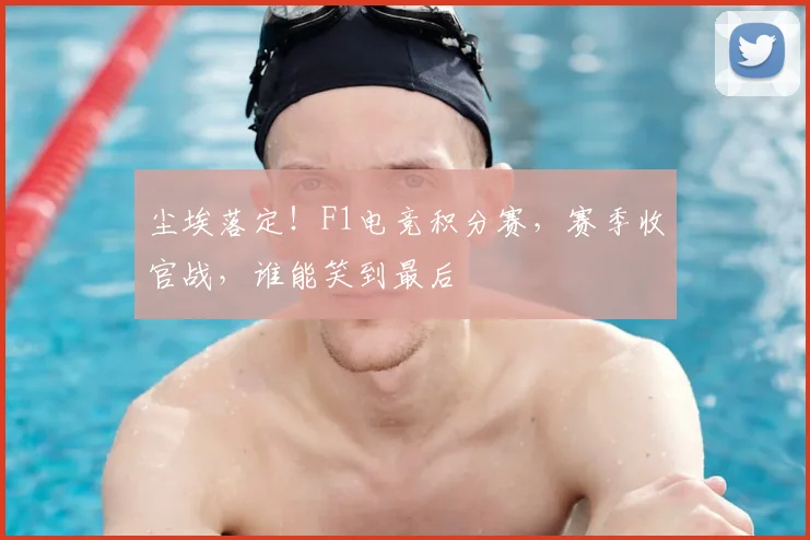 尘埃落定！F1电竞积分赛，赛季收官战，谁能笑到最后