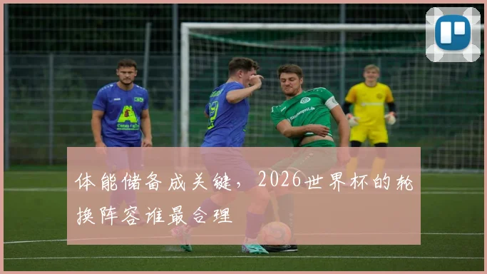 体能储备成关键,2026世界杯的轮换阵容谁最合理