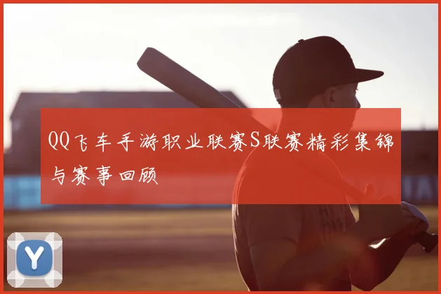 QQ飞车手游职业联赛S联赛精彩集锦与赛事回顾