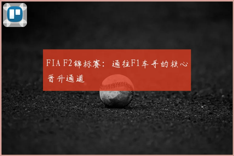 FIA F2锦标赛:通往F1车手的核心晋升通道