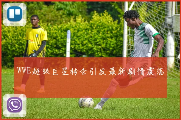 WWE超级巨星转会引发最新剧情震荡