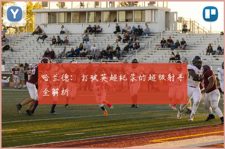 哈兰德：打破英超纪录的超级射手全解析