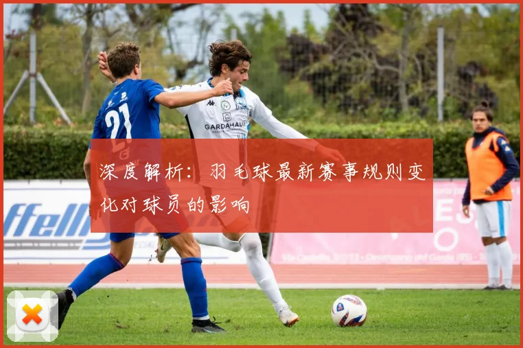 深度解析:羽毛球最新赛事规则变化对球员的影响