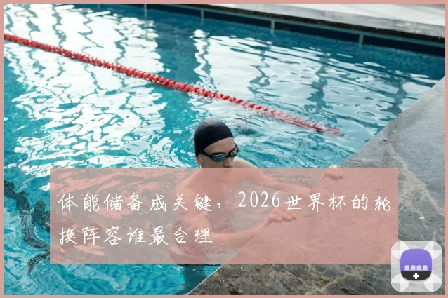 体能储备成关键，2026世界杯的轮换阵容谁最合理