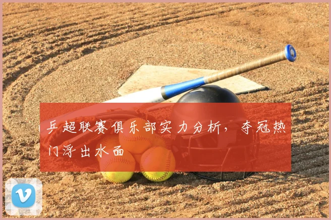 乒超联赛俱乐部实力分析,夺冠热门浮出水面
