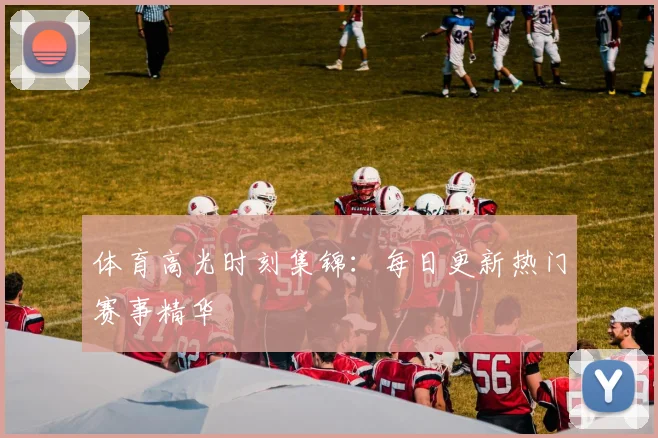 体育高光时刻集锦:每日更新热门赛事精华