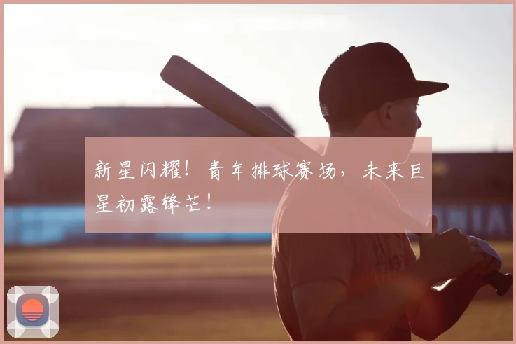 新星闪耀！青年排球赛场，未来巨星初露锋芒！