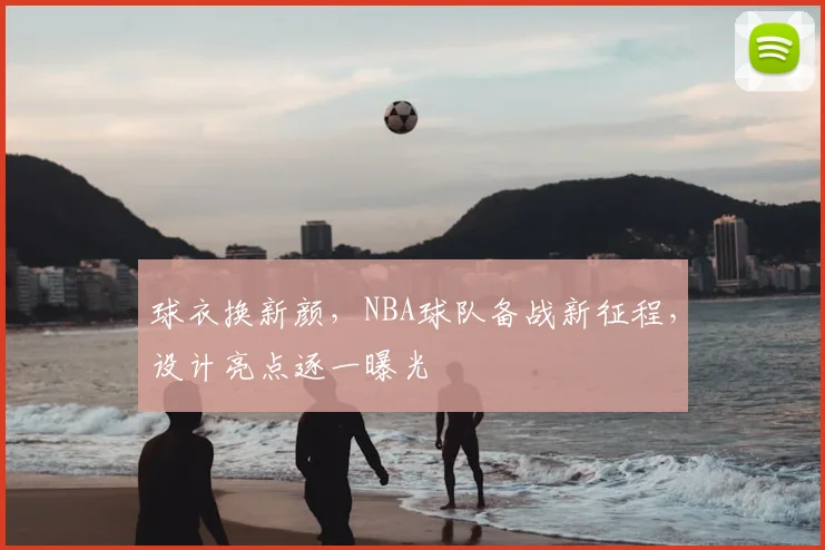 球衣换新颜，NBA球队备战新征程，设计亮点逐一曝光