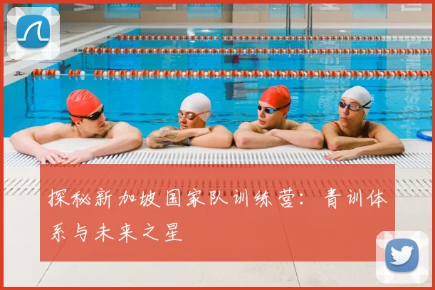 探秘新加坡国家队训练营:青训体系与未来之星