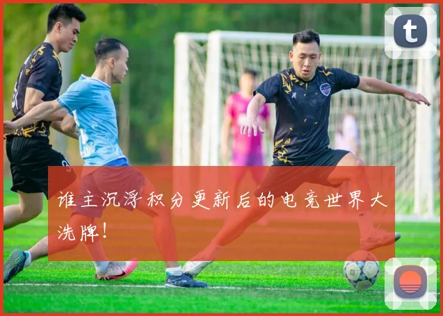 谁主沉浮积分更新后的电竞世界大洗牌！
